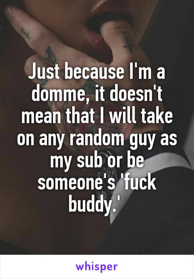 Just because I'm a domme, it doesn't mean that I will take on any random guy as my sub or be someone's 'fuck buddy.' 