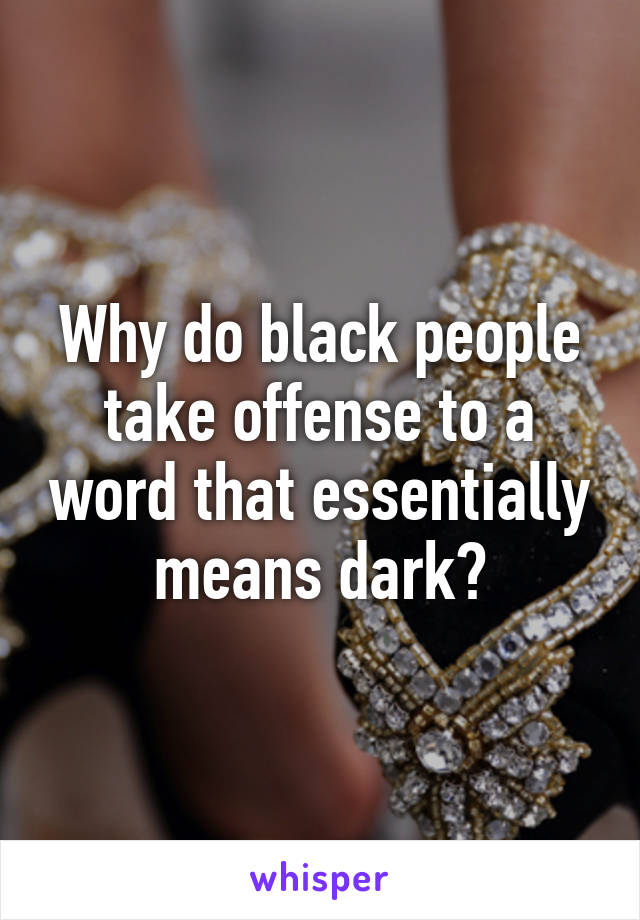 Why do black people take offense to a word that essentially means dark?