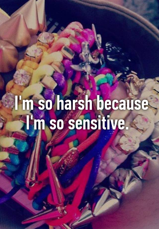 i-m-so-harsh-because-i-m-so-sensitive