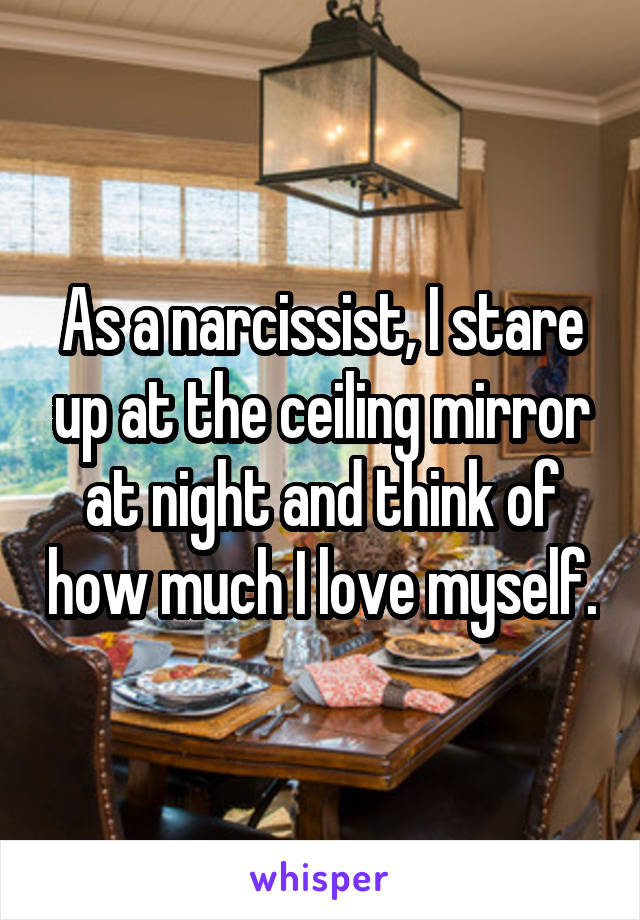 As a narcissist, I stare up at the ceiling mirror at night and think of how much I love myself.