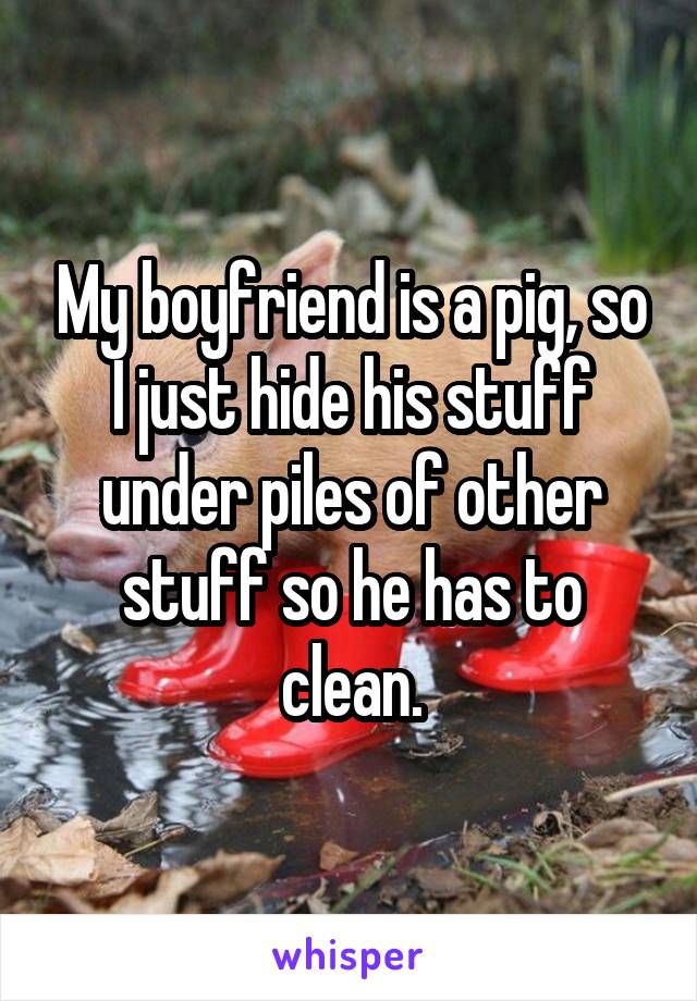 My boyfriend is a pig, so I just hide his stuff under piles of other stuff so he has to clean.
