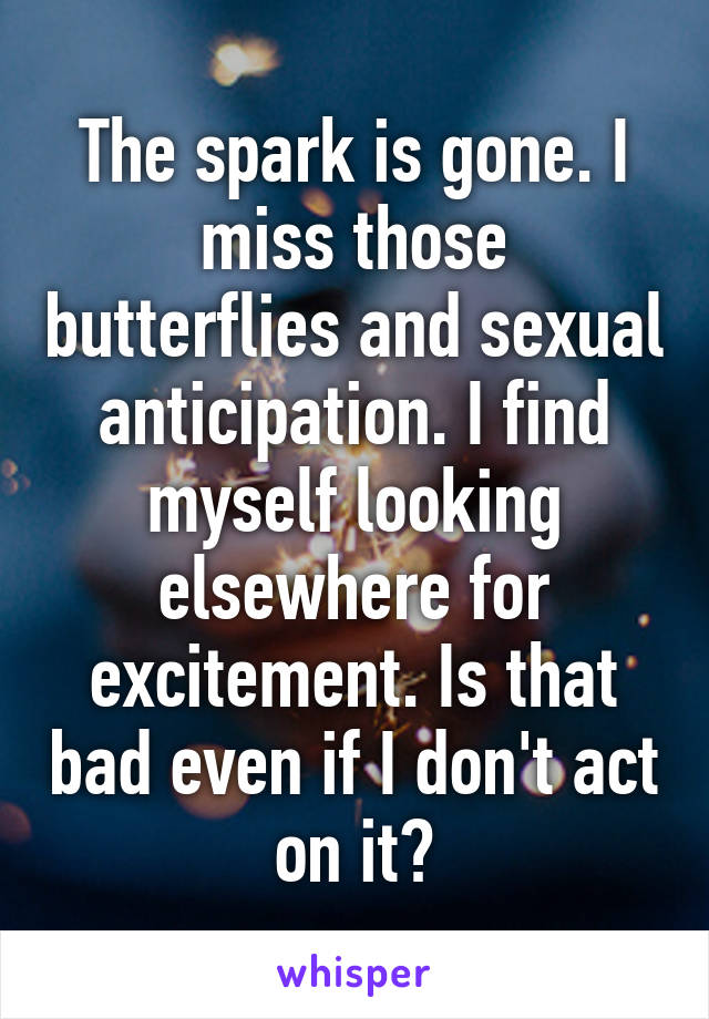 The spark is gone. I miss those butterflies and sexual anticipation. I find myself looking elsewhere for excitement. Is that bad even if I don't act on it?