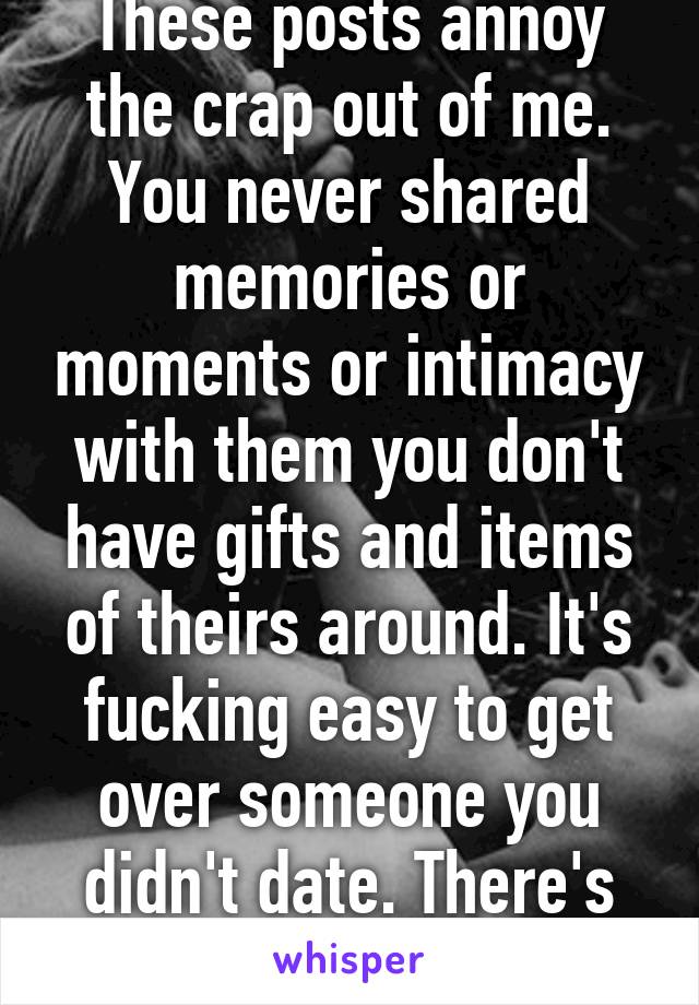 These posts annoy the crap out of me. You never shared memories or moments or intimacy with them you don't have gifts and items of theirs around. It's fucking easy to get over someone you didn't date. There's nothing to get over. 