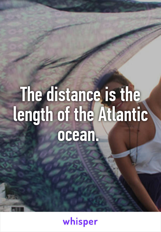 The distance is the length of the Atlantic ocean. 