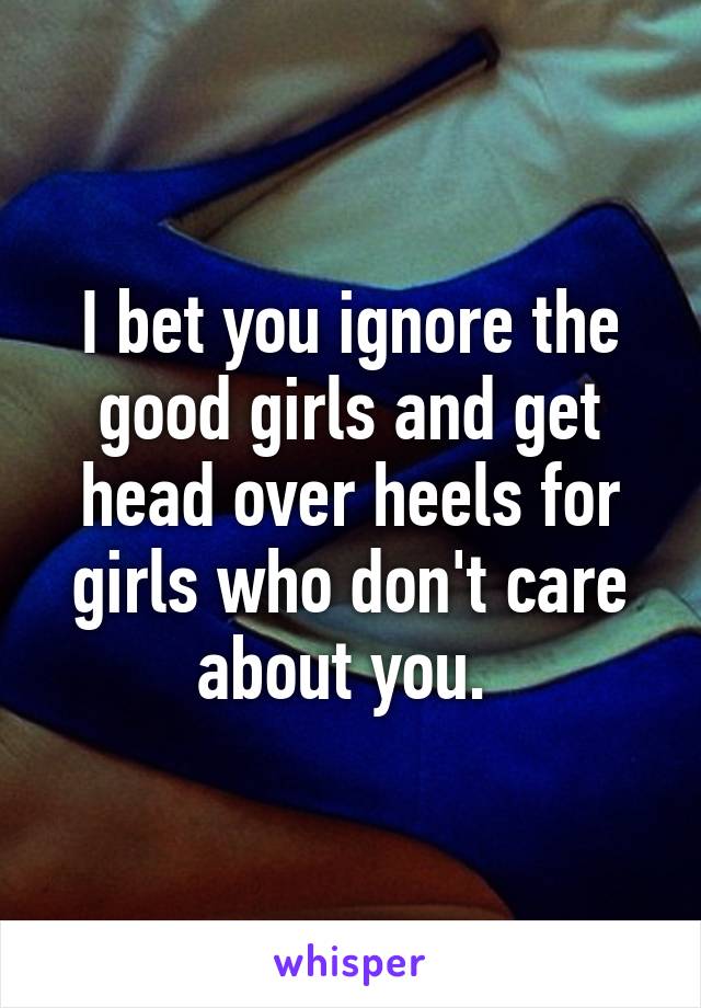 I bet you ignore the good girls and get head over heels for girls who don't care about you. 