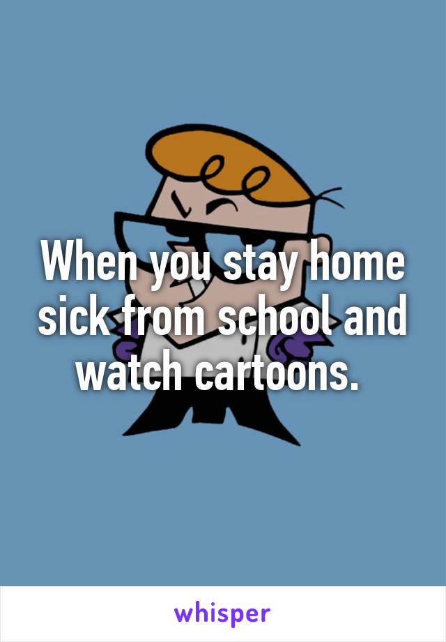 When you stay home sick from school and watch cartoons. 