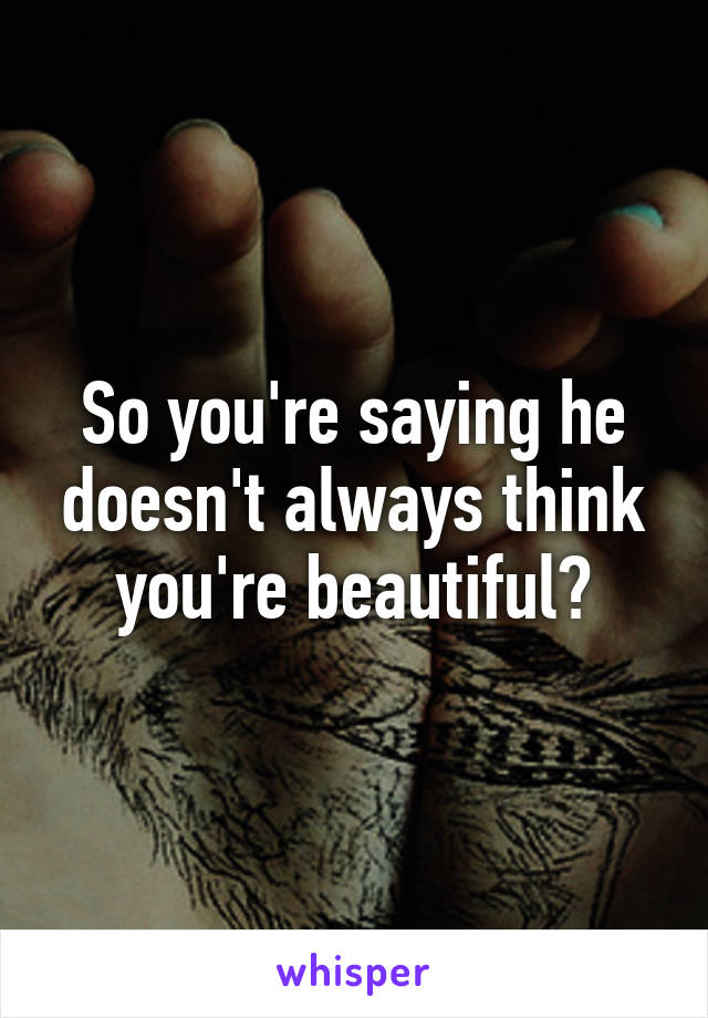 So you're saying he doesn't always think you're beautiful?