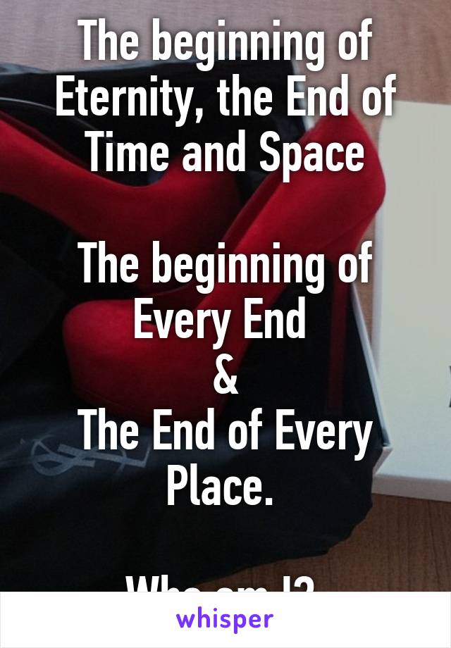 The beginning of Eternity, the End of Time and Space

The beginning of Every End 
&
The End of Every Place. 

Who am I? 