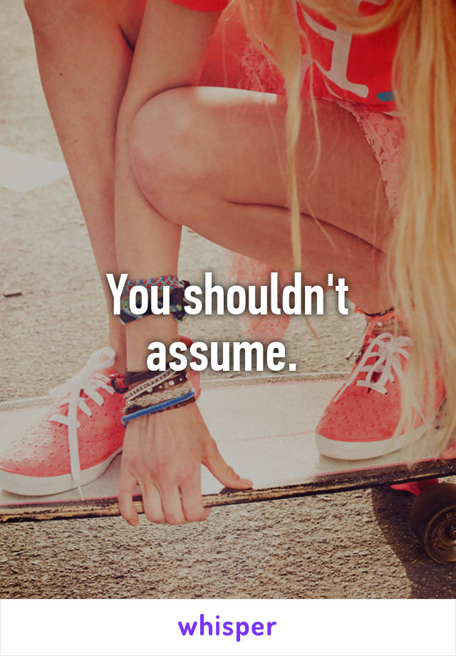 You shouldn't assume. 