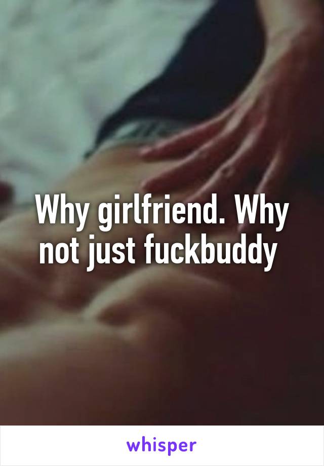 Why girlfriend. Why not just fuckbuddy 