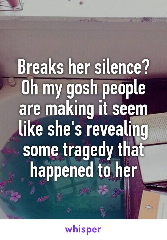 Breaks her silence? Oh my gosh people are making it seem like she's revealing some tragedy that happened to her