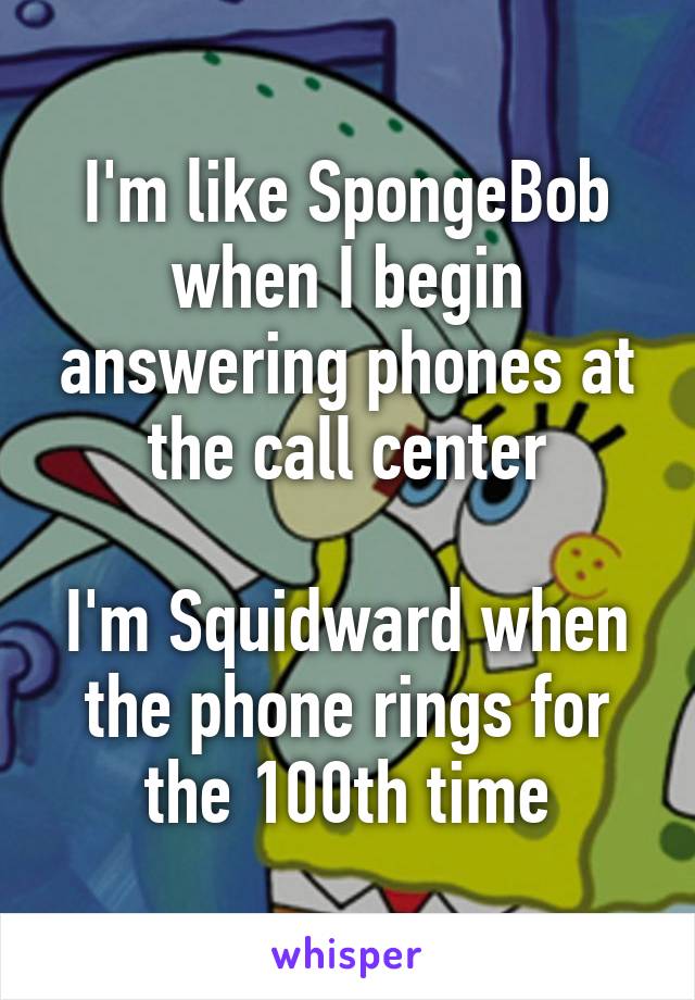 I'm like SpongeBob when I begin answering phones at the call center

I'm Squidward when the phone rings for the 100th time