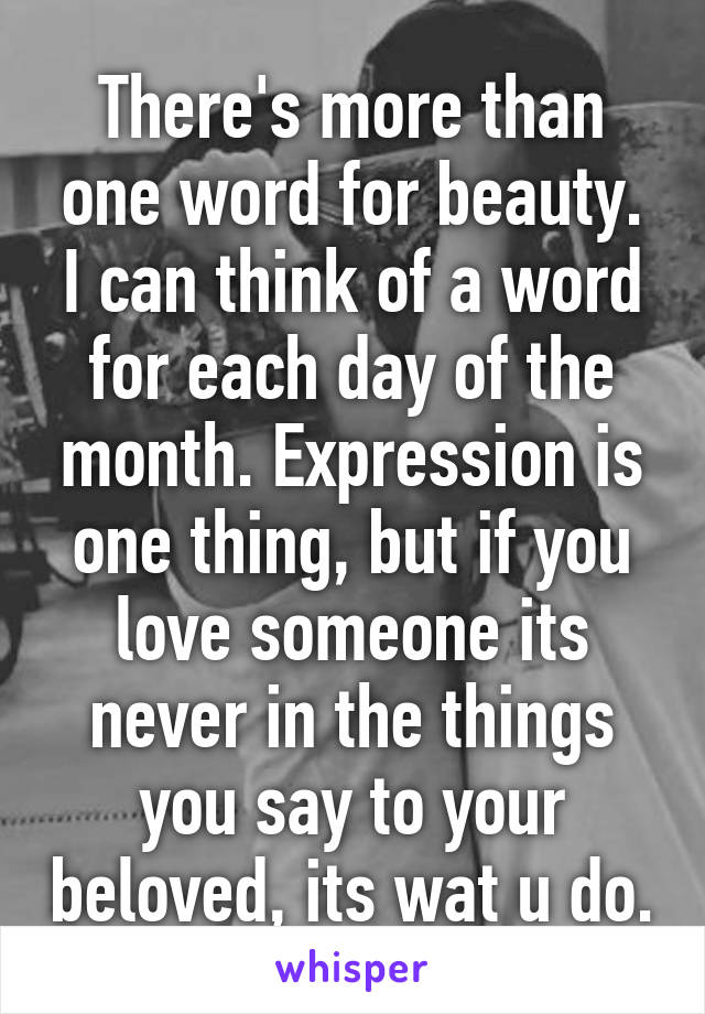 There's more than one word for beauty. I can think of a word for each day of the month. Expression is one thing, but if you love someone its never in the things you say to your beloved, its wat u do.