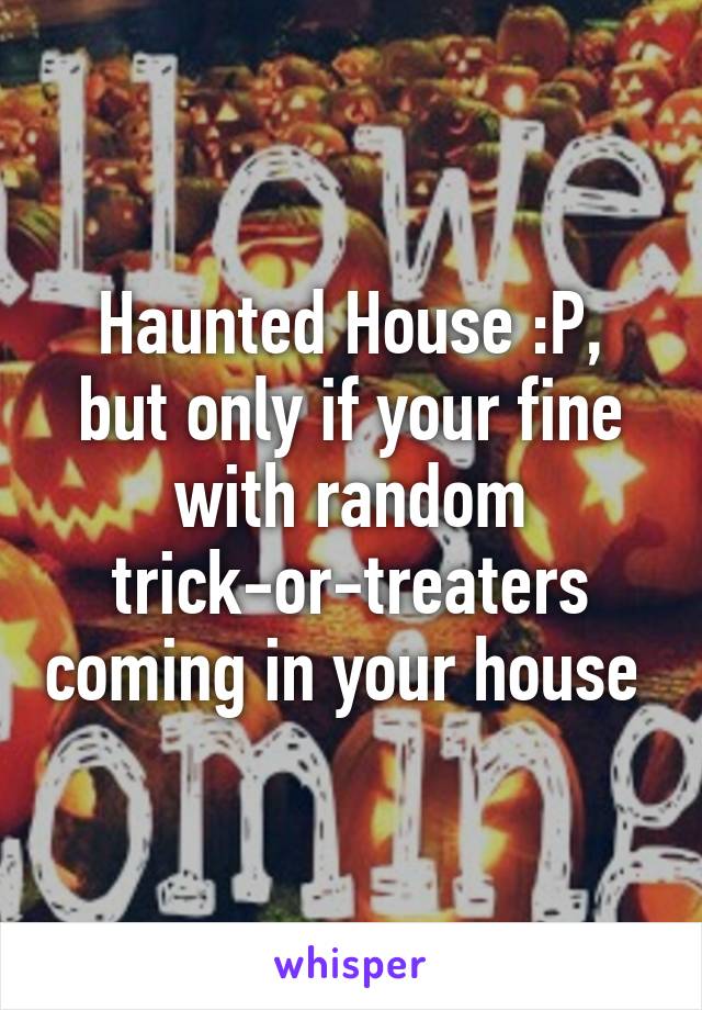 Haunted House :P, but only if your fine with random trick-or-treaters coming in your house 