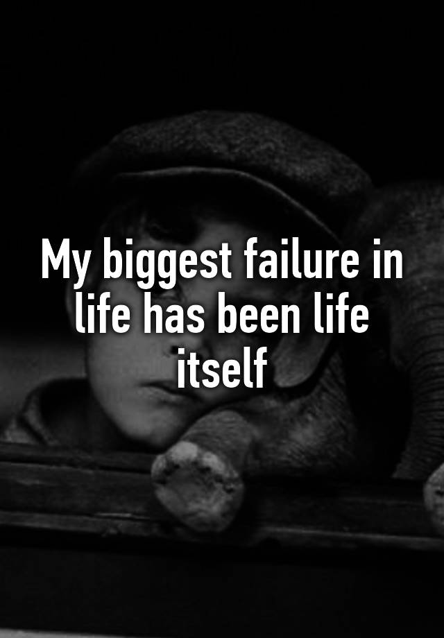 my-biggest-failure-in-life-has-been-life-itself