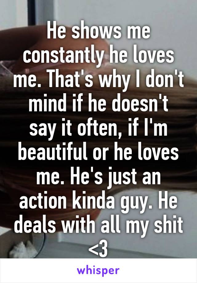 He shows me constantly he loves me. That's why I don't mind if he doesn't say it often, if I'm beautiful or he loves me. He's just an action kinda guy. He deals with all my shit <3