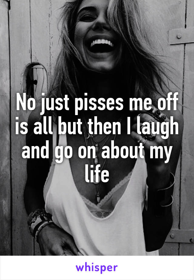 No just pisses me off is all but then I laugh and go on about my life