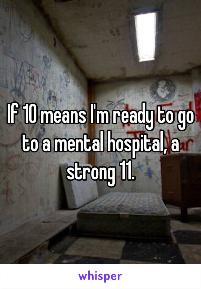 if-10-means-i-m-ready-to-go-to-a-mental-hospital-a-strong-11