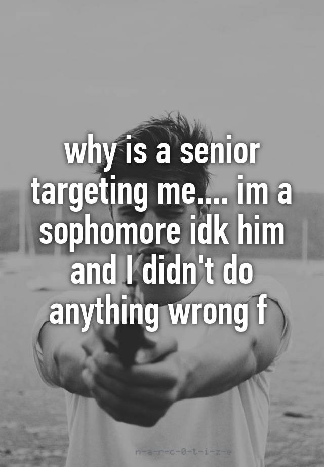 why-is-a-senior-targeting-me-im-a-sophomore-idk-him-and-i-didn-t-do