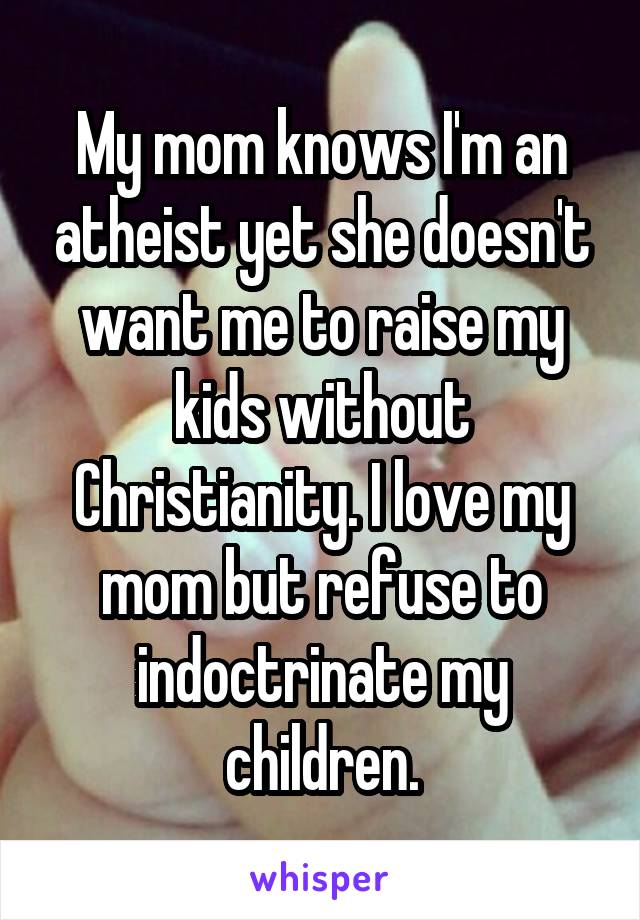 My mom knows I'm an atheist yet she doesn't want me to raise my kids without Christianity. I love my mom but refuse to indoctrinate my children.
