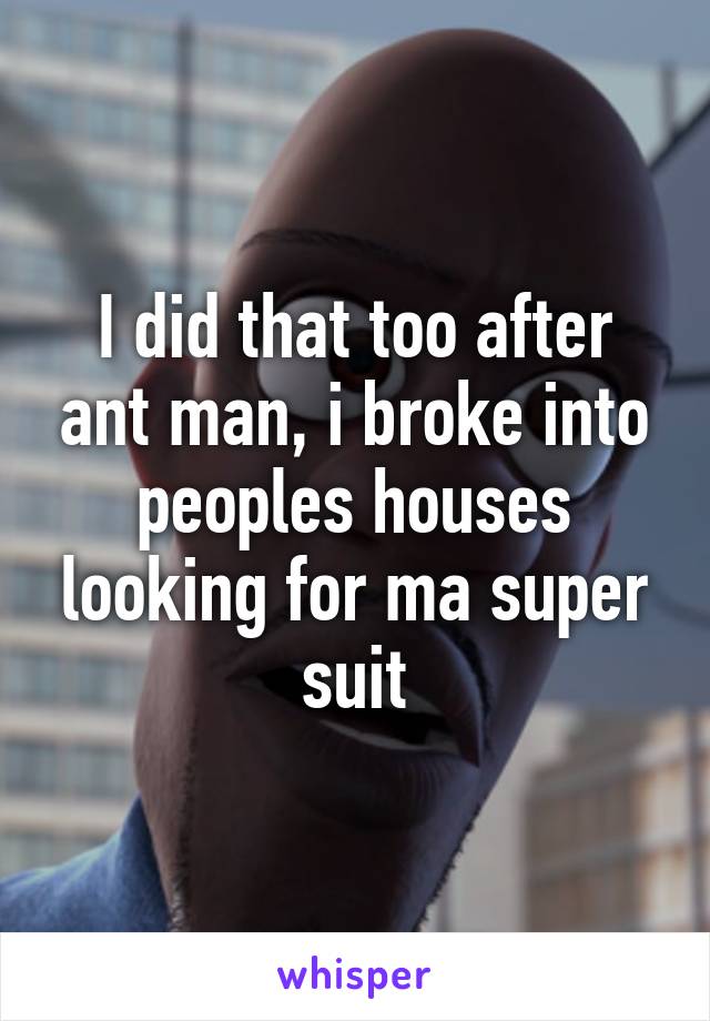 I did that too after ant man, i broke into peoples houses looking for ma super suit