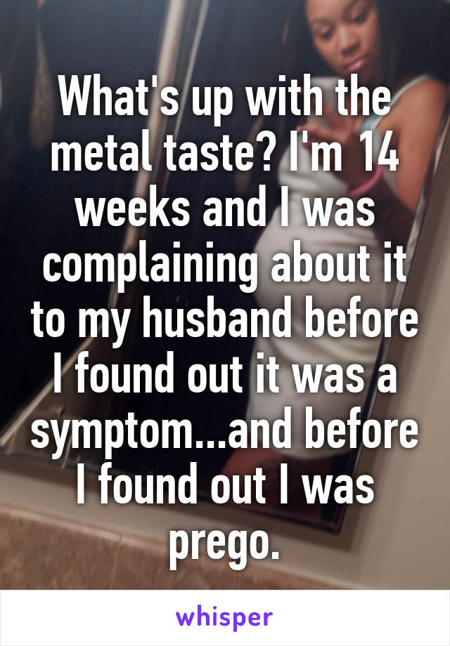 What's up with the metal taste? I'm 14 weeks and I was complaining about it to my husband before I found out it was a symptom...and before I found out I was prego.