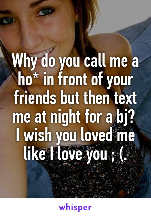 why-do-you-call-me-a-ho-in-front-of-your-friends-but-then-text-me-at