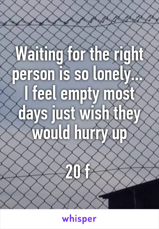 Waiting for the right person is so lonely... 
I feel empty most days just wish they would hurry up

20 f 
