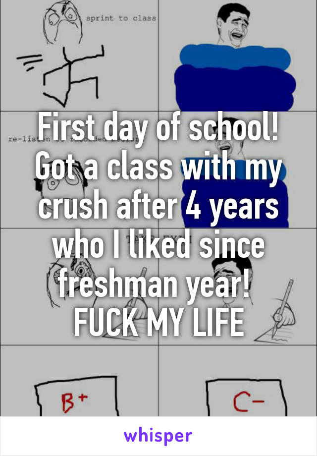 First day of school! Got a class with my crush after 4 years who I liked since freshman year! 
FUCK MY LIFE