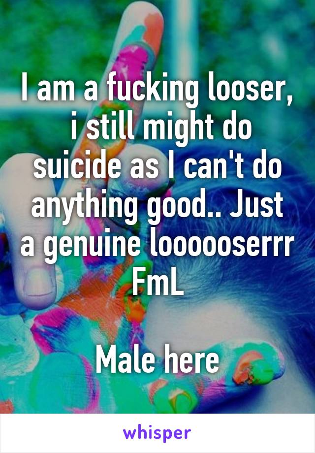 I am a fucking looser,  i still might do suicide as I can't do anything good.. Just a genuine loooooserrr
FmL

Male here
