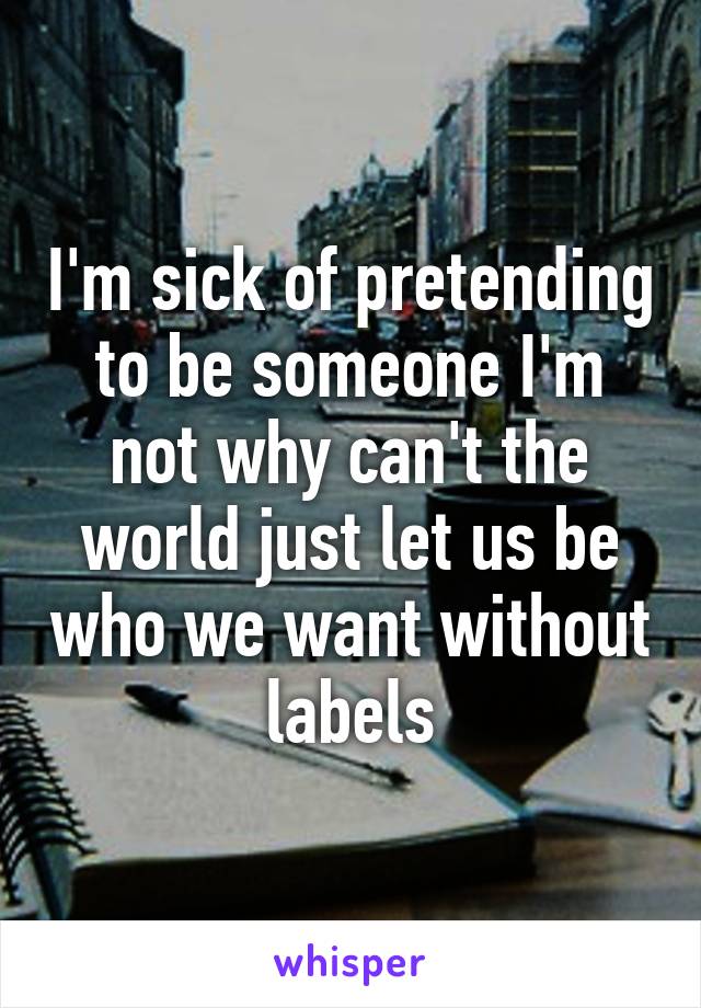 I'm sick of pretending to be someone I'm not why can't the world just let us be who we want without labels