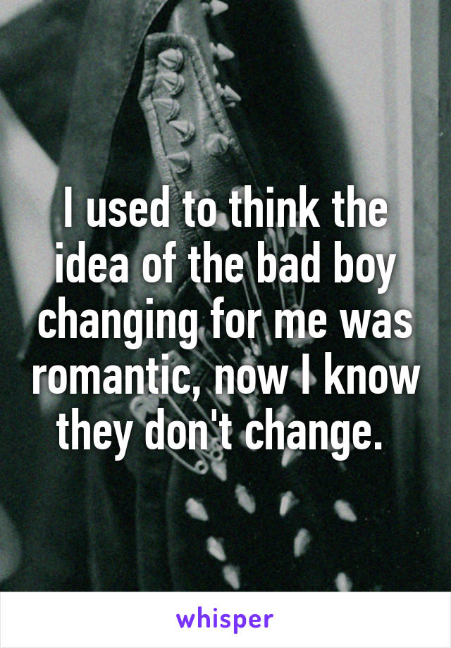 I used to think the idea of the bad boy changing for me was romantic, now I know they don't change. 