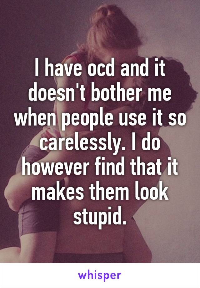 I have ocd and it doesn't bother me when people use it so carelessly. I do however find that it makes them look stupid.