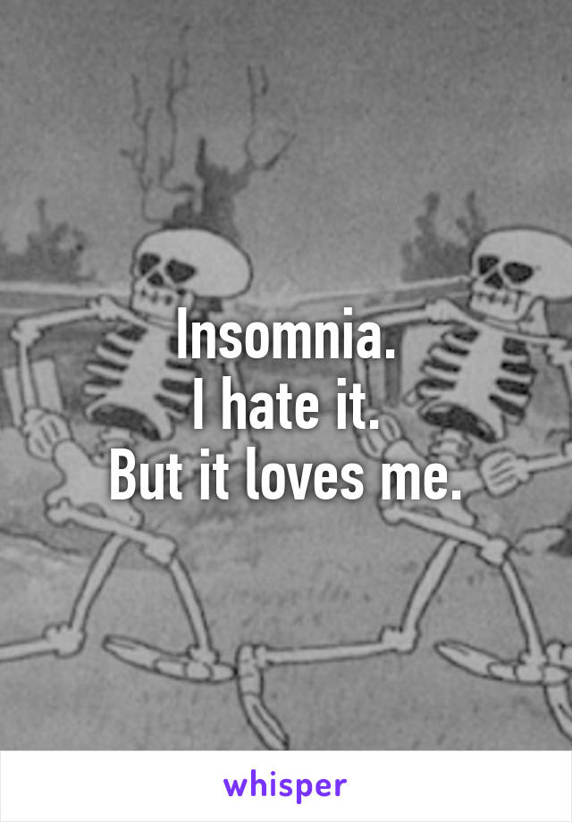 Insomnia.
I hate it.
But it loves me.