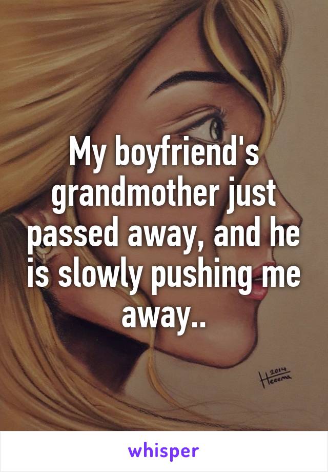 My boyfriend's grandmother just passed away, and he is slowly pushing me away..