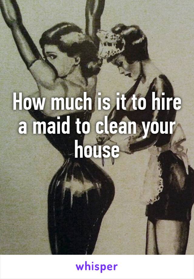 How much is it to hire a maid to clean your house

