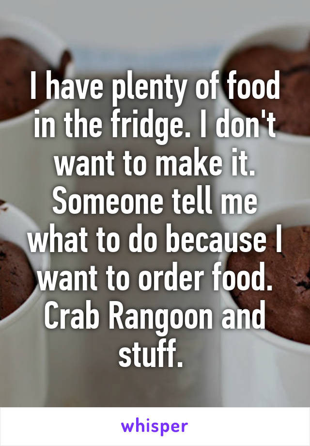 I have plenty of food in the fridge. I don't want to make it. Someone tell me what to do because I want to order food. Crab Rangoon and stuff. 