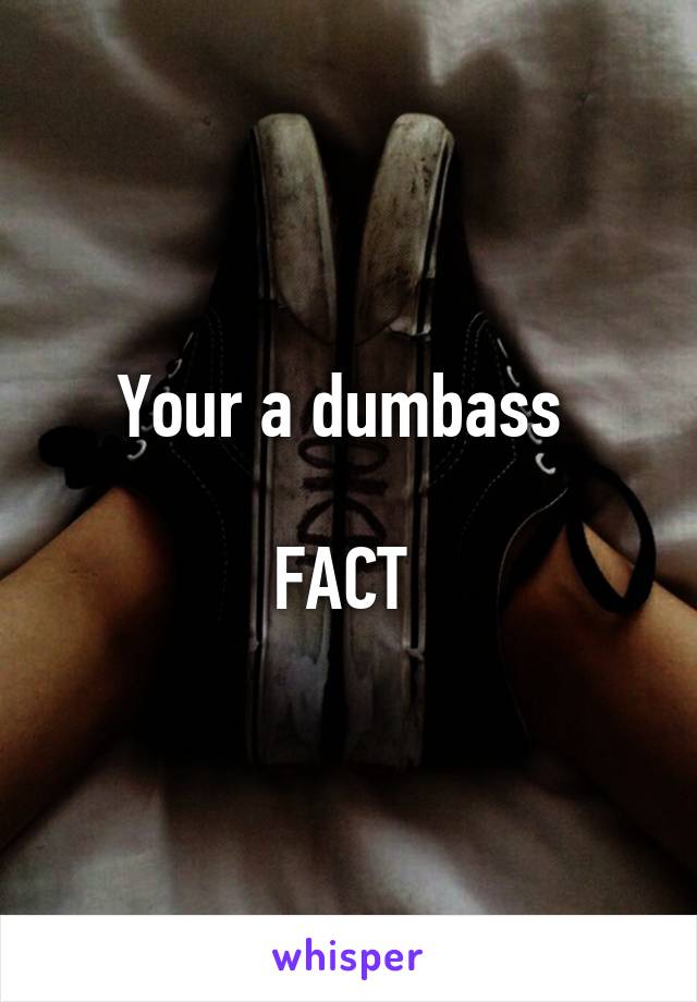 Your a dumbass 

FACT 