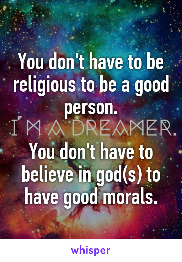 You don't have to be religious to be a good person.

You don't have to believe in god(s) to have good morals.