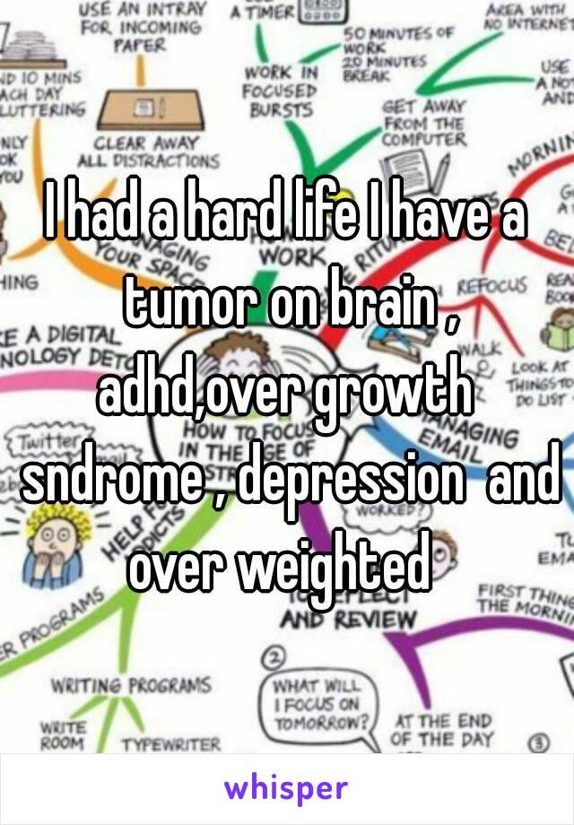 I had a hard life I have a tumor on brain , adhd,over growth  sndrome , depression  and over weighted  