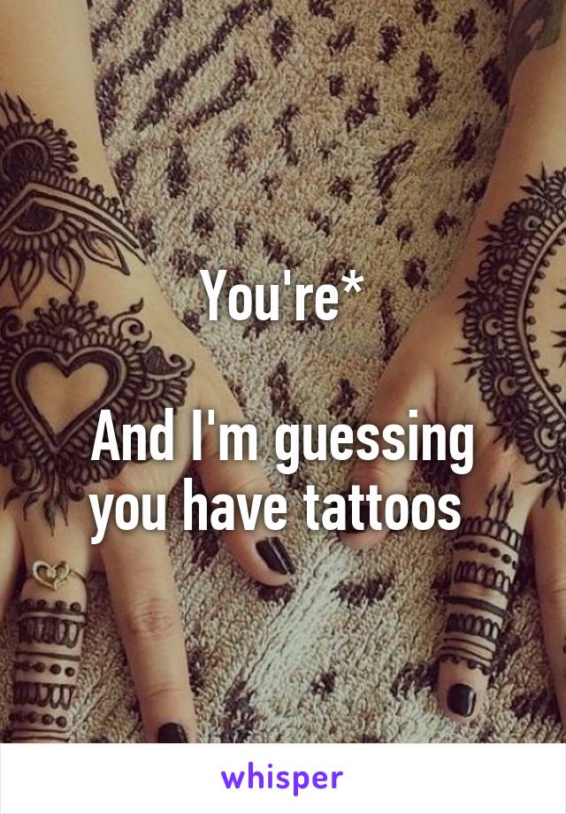 You're*

And I'm guessing you have tattoos 