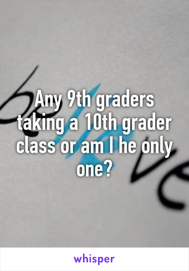 Any 9th graders taking a 10th grader class or am I he only one?