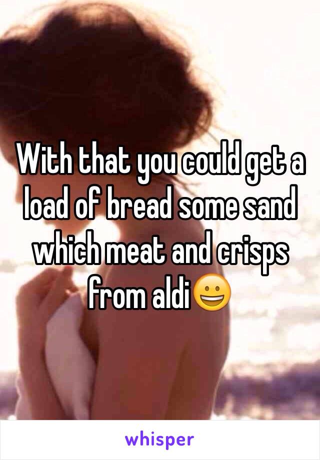 With that you could get a load of bread some sand which meat and crisps from aldi😀