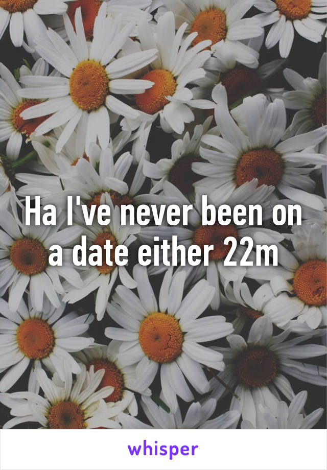 Ha I've never been on a date either 22m