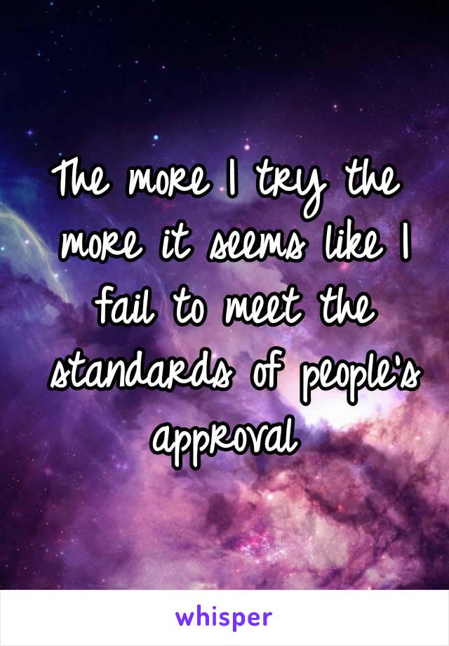 The more I try the more it seems like I fail to meet the standards of people's approval 