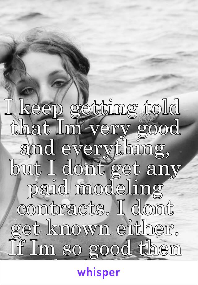 I keep getting told that Im very good and everything, but I dont get any paid modeling contracts. I dont get known either. If Im so good then why is that?