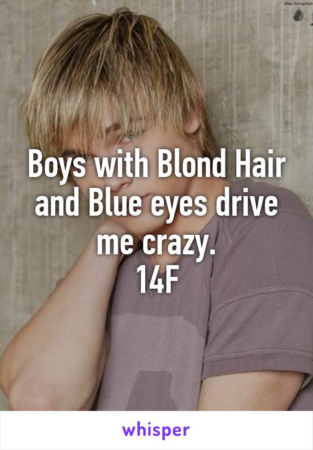 Boys with Blond Hair and Blue eyes drive me crazy.
14F