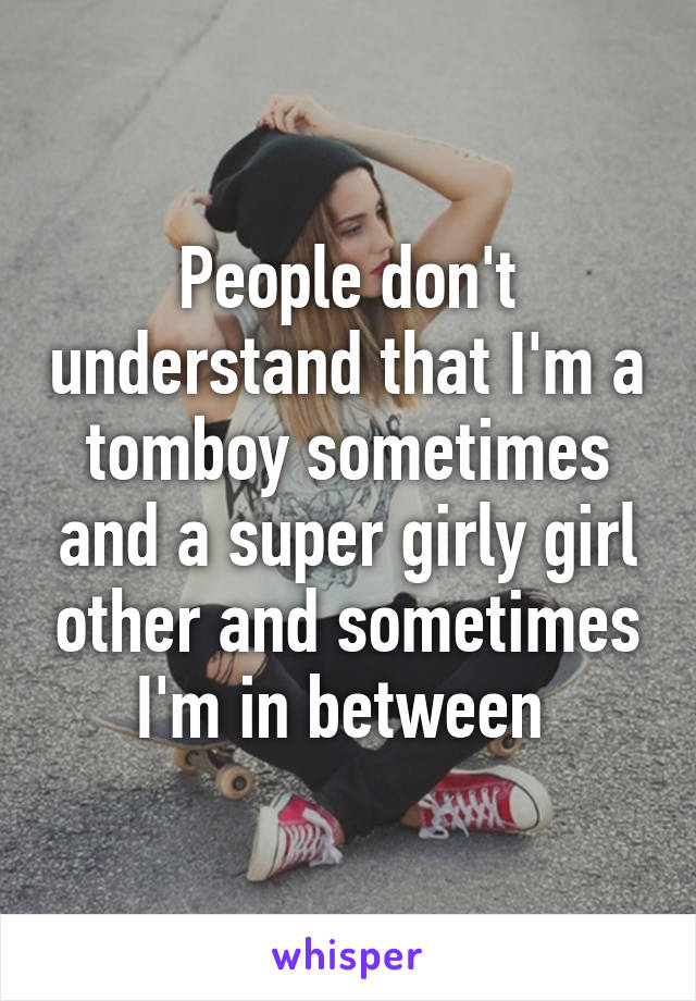 People don't understand that I'm a tomboy sometimes and a super girly girl other and sometimes I'm in between 