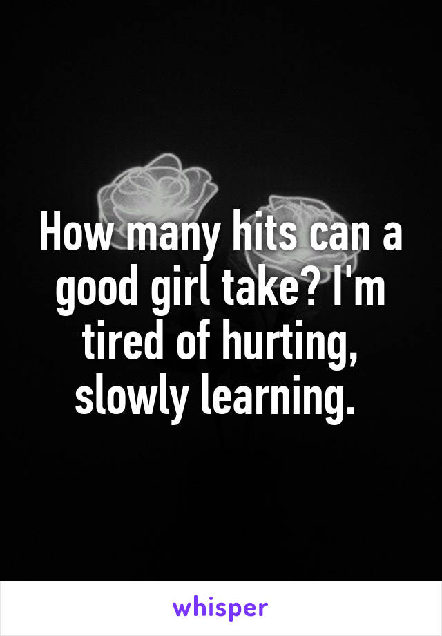 How many hits can a good girl take? I'm tired of hurting, slowly learning. 