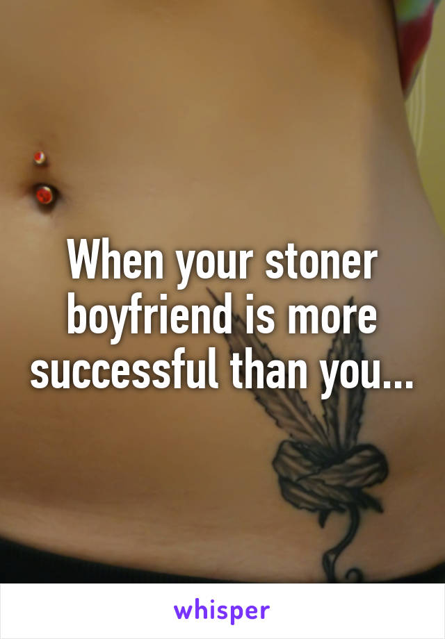 When your stoner boyfriend is more successful than you...